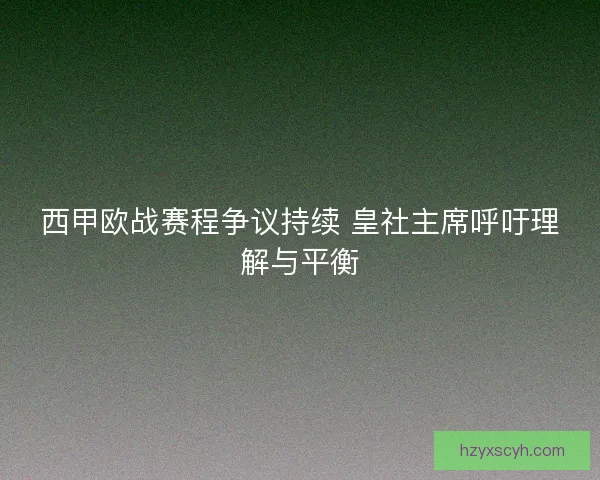 西甲欧战赛程争议持续 皇社主席呼吁理解与平衡