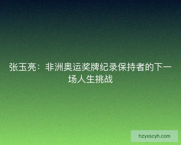 张玉亮：非洲奥运奖牌纪录保持者的下一场人生挑战