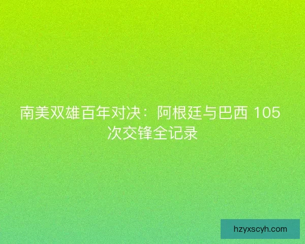 南美双雄百年对决：阿根廷与巴西 105 次交锋全记录