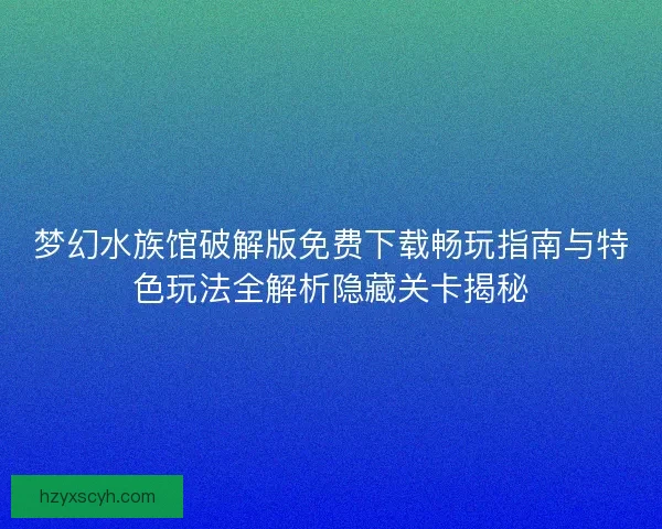 梦幻水族馆破解版免费下载畅玩指南与特色玩法全解析隐藏关卡揭秘