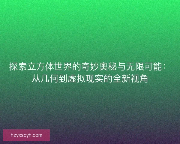 探索立方体世界的奇妙奥秘与无限可能：从几何到虚拟现实的全新视角