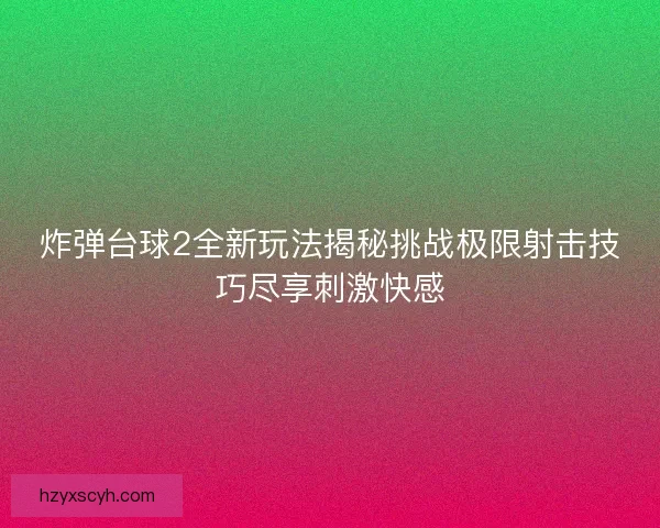 炸弹台球2全新玩法揭秘挑战极限射击技巧尽享刺激快感