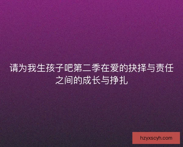 请为我生孩子吧第二季在爱的抉择与责任之间的成长与挣扎