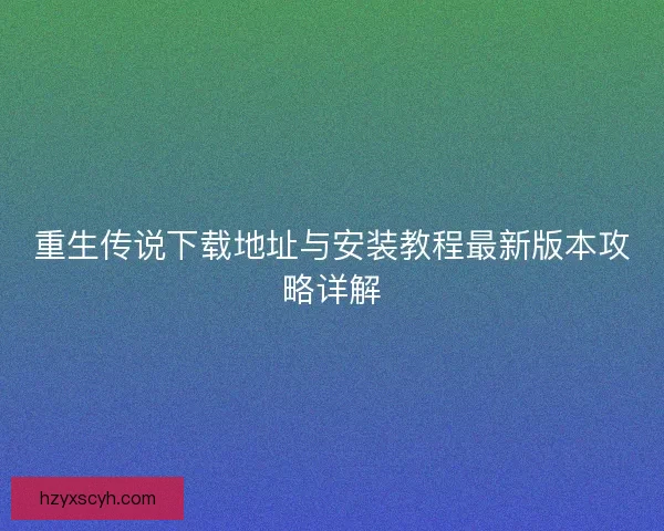 重生传说下载地址与安装教程最新版本攻略详解