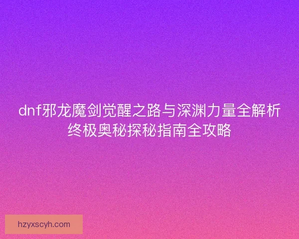 dnf邪龙魔剑觉醒之路与深渊力量全解析终极奥秘探秘指南全攻略