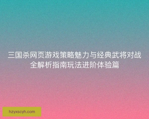 三国杀网页游戏策略魅力与经典武将对战全解析指南玩法进阶体验篇
