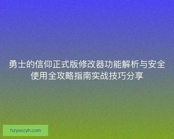 勇士的信仰正式版修改器功能解析与安全使用全攻略指南实战技巧分享
