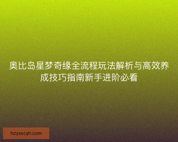 奥比岛星梦奇缘全流程玩法解析与高效养成技巧指南新手进阶必看