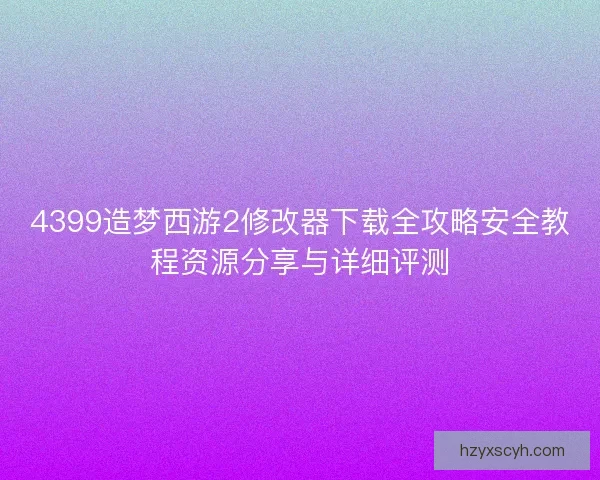 4399造梦西游2修改器下载全攻略安全教程资源分享与详细评测