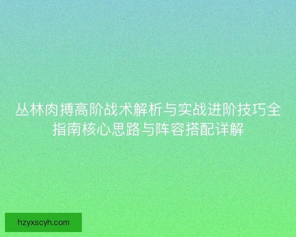 丛林肉搏高阶战术解析与实战进阶技巧全指南核心思路与阵容搭配详解