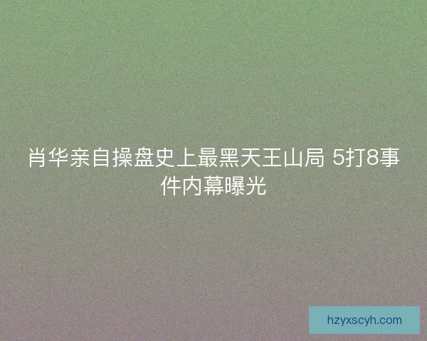肖华亲自操盘史上最黑天王山局 5打8事件内幕曝光