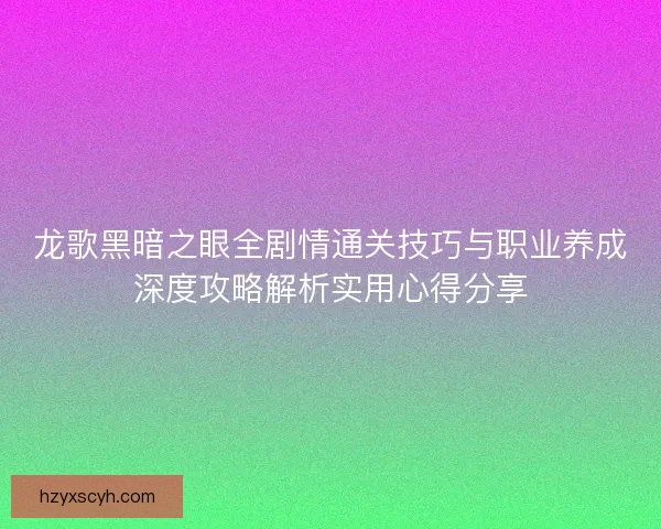 龙歌黑暗之眼全剧情通关技巧与职业养成深度攻略解析实用心得分享