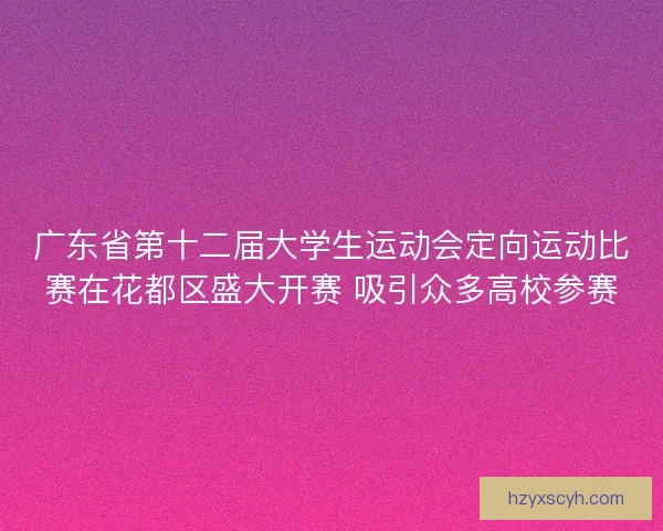 广东省第十二届大学生运动会定向运动比赛在花都区盛大开赛 吸引众多高校参赛