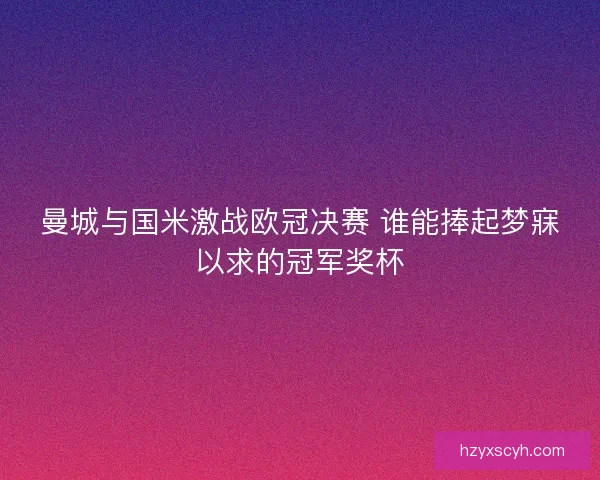 曼城与国米激战欧冠决赛 谁能捧起梦寐以求的冠军奖杯