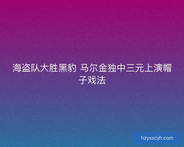 海盗队大胜黑豹 马尔金独中三元上演帽子戏法