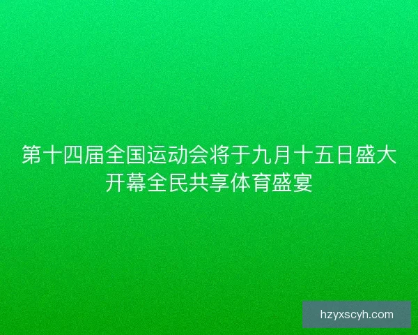 第十四届全国运动会将于九月十五日盛大开幕全民共享体育盛宴