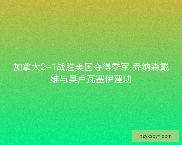 加拿大2-1战胜美国夺得季军 乔纳森戴维与奥卢瓦塞伊建功