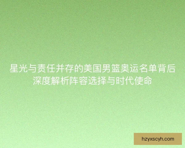 星光与责任并存的美国男篮奥运名单背后深度解析阵容选择与时代使命 星光与责任并存的美国男篮奥运名单背后深度解析阵容选择与时代使命