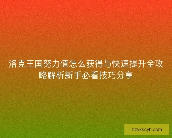 洛克王国努力值怎么获得与快速提升全攻略解析新手必看技巧分享