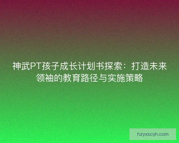 神武PT孩子成长计划书探索：打造未来领袖的教育路径与实施策略
