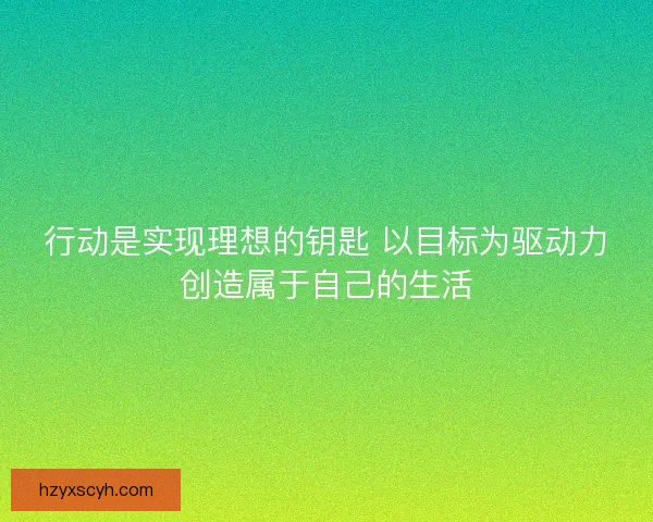 行动是实现理想的钥匙 以目标为驱动力创造属于自己的生活