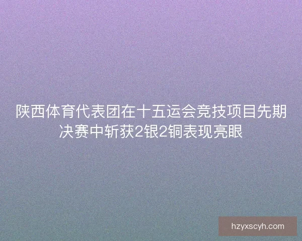 陕西体育代表团在十五运会竞技项目先期决赛中斩获2银2铜表现亮眼 陕西体育代表团在十五运会竞技项目先期决赛中斩获2银2铜表现亮眼