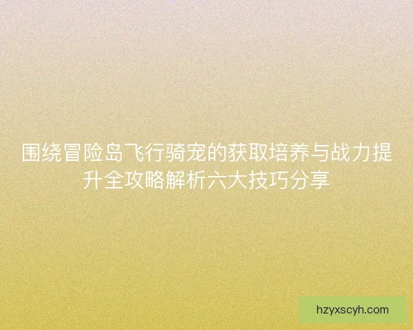 围绕冒险岛飞行骑宠的获取培养与战力提升全攻略解析六大技巧分享