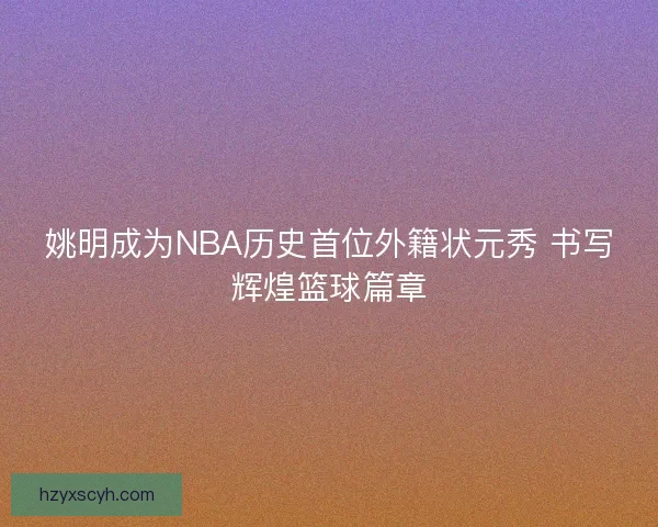 姚明成为NBA历史首位外籍状元秀 书写辉煌篮球篇章