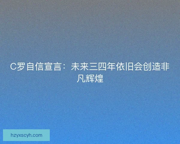 C罗自信宣言：未来三四年依旧会创造非凡辉煌