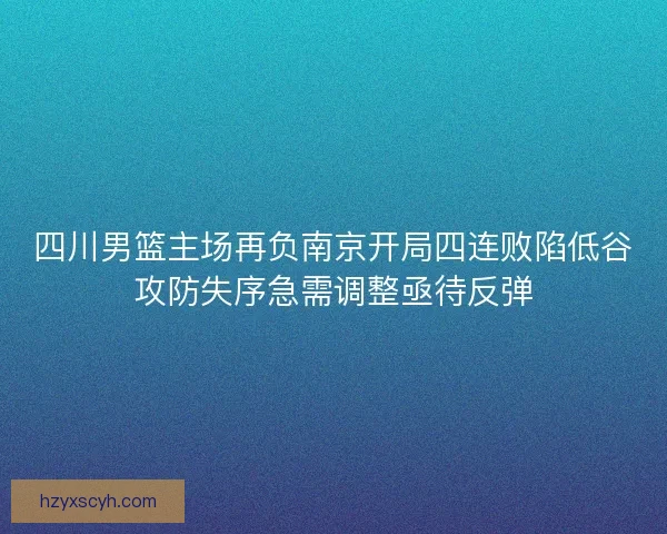 四川男篮主场再负南京开局四连败陷低谷攻防失序急需调整亟待反弹