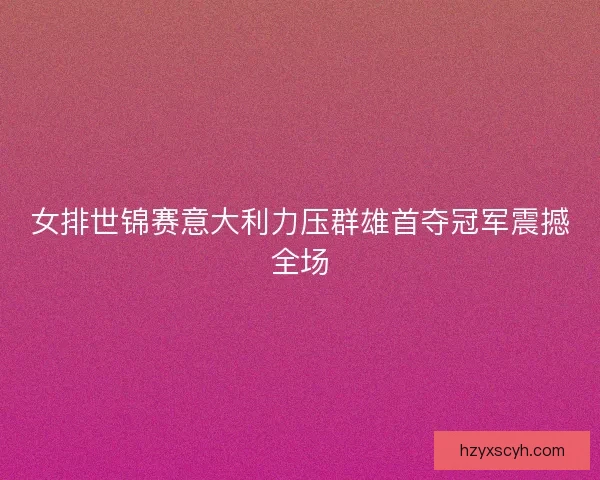 女排世锦赛意大利力压群雄首夺冠军震撼全场