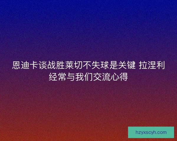 恩迪卡谈战胜莱切不失球是关键 拉涅利经常与我们交流心得