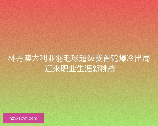 林丹澳大利亚羽毛球超级赛首轮爆冷出局 迎来职业生涯新挑战