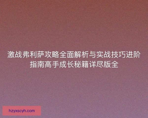激战弗利萨攻略全面解析与实战技巧进阶指南高手成长秘籍详尽版全