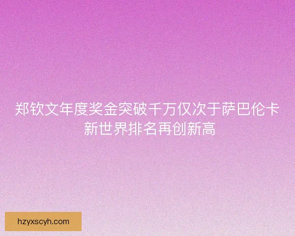 郑钦文年度奖金突破千万仅次于萨巴伦卡 新世界排名再创新高 郑钦文年度奖金突破千万仅次于萨巴伦卡 新世界排名再创新高