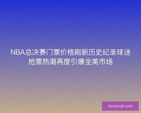 NBA总决赛门票价格刷新历史纪录球迷抢票热潮再度引爆全美市场