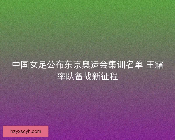 中国女足公布东京奥运会集训名单 王霜率队备战新征程