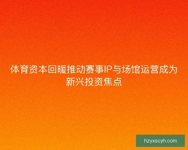 体育资本回暖推动赛事IP与场馆运营成为新兴投资焦点