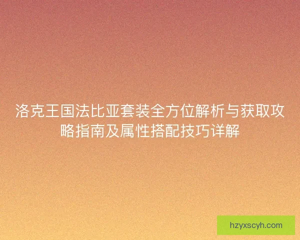 洛克王国法比亚套装全方位解析与获取攻略指南及属性搭配技巧详解 洛克王国法比亚套装全方位解析与获取攻略指南及属性搭配技巧详解