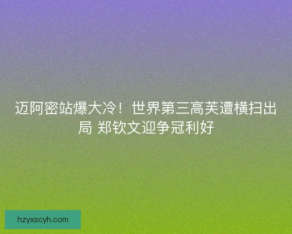 迈阿密站爆大冷！世界第三高芙遭横扫出局 郑钦文迎争冠利好