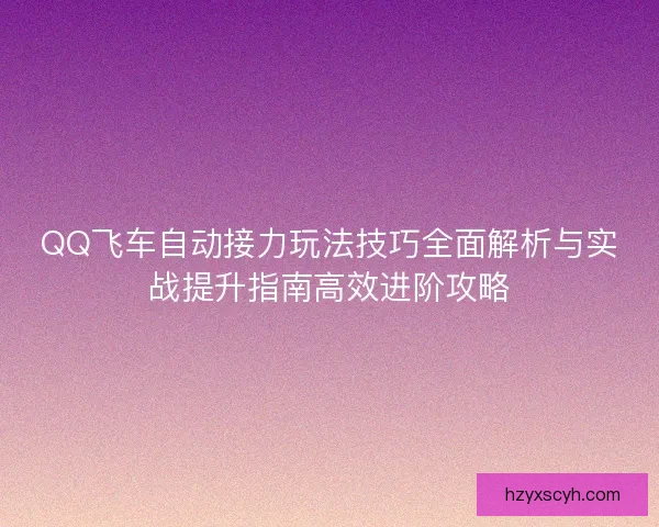QQ飞车自动接力玩法技巧全面解析与实战提升指南高效进阶攻略 QQ飞车自动接力玩法技巧全面解析与实战提升指南高效进阶攻略