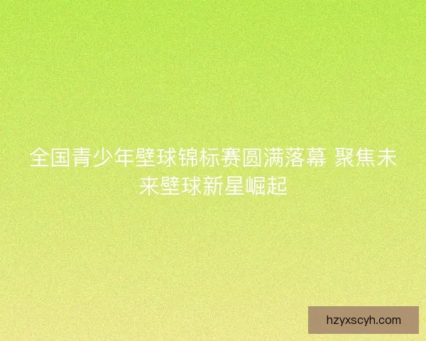 全国青少年壁球锦标赛圆满落幕 聚焦未来壁球新星崛起 全国青少年壁球锦标赛圆满落幕 聚焦未来壁球新星崛起