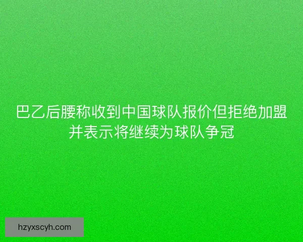 巴乙后腰称收到中国球队报价但拒绝加盟并表示将继续为球队争冠 巴乙后腰称收到中国球队报价但拒绝加盟并表示将继续为球队争冠