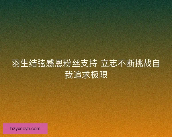 羽生结弦感恩粉丝支持 立志不断挑战自我追求极限