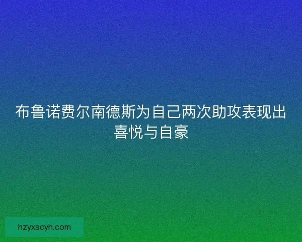 布鲁诺费尔南德斯为自己两次助攻表现出喜悦与自豪 布鲁诺费尔南德斯为自己两次助攻表现出喜悦与自豪