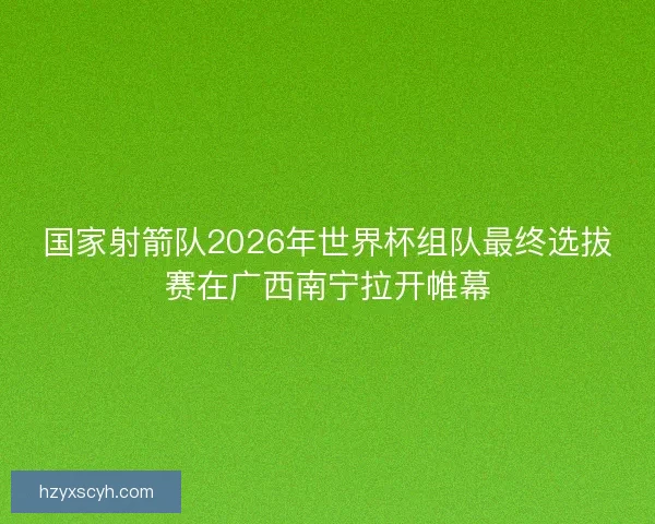 国家射箭队2026年世界杯组队最终选拔赛在广西南宁拉开帷幕