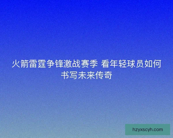 火箭雷霆争锋激战赛季 看年轻球员如何书写未来传奇