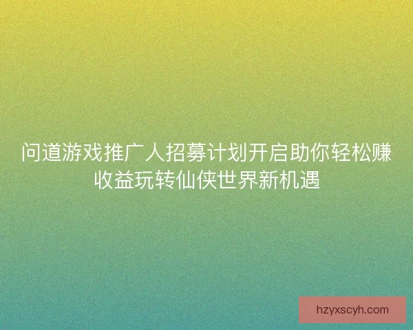 问道游戏推广人招募计划开启助你轻松赚收益玩转仙侠世界新机遇