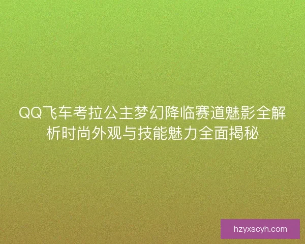 QQ飞车考拉公主梦幻降临赛道魅影全解析时尚外观与技能魅力全面揭秘