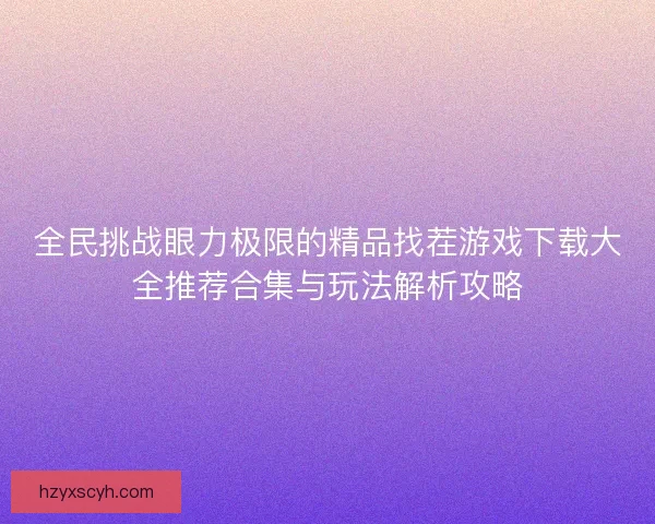全民挑战眼力极限的精品找茬游戏下载大全推荐合集与玩法解析攻略 全民挑战眼力极限的精品找茬游戏下载大全推荐合集与玩法解析攻略